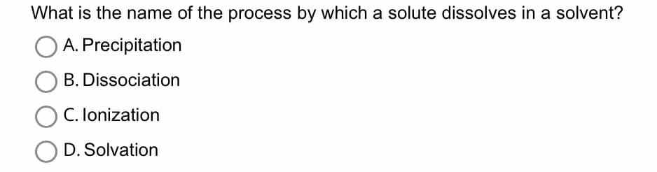 What is the name of the process by which a solute dissolves in a solvent?
OA.
Precipitation
B. Dissociation
C. Ionization
OD. Solvation