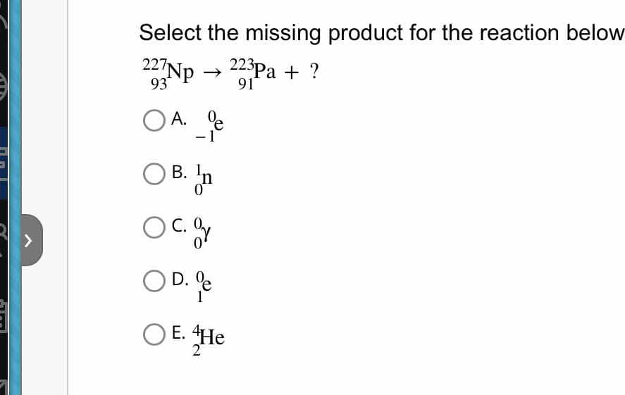 Select the missing product for the reaction below
227Np → 223Pa + ?
93
91
OA. e
- 1
OB. In
C. Oy
OD. %e
1
OE. He