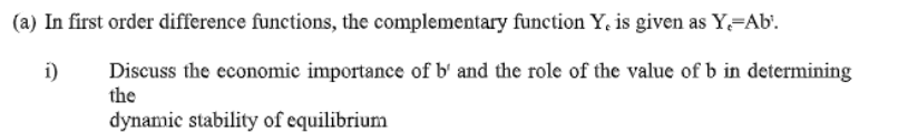 (a) In first order difference functions, the complementary function Y, is given as Y Ab'.
Discuss the economic importance of b' and the role of the value of b in determining
the
i)
dynamic stability of equilibrium
