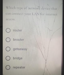 Which type of network device that
can connect your LAN for interner
access.
router
brouter
getaaway
O bridge
rеpeater
O O
