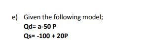 e) Given the following model;
Qd= a-50 P
Qs= -100 + 20P
