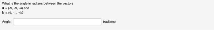 What is the angle in radians between the vectors
a = (-9, -9, -4) and
b = (4, -1, -4)?
Angle:
(radians)
