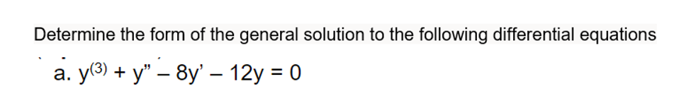 Determine the form of the general solution to the following differential equations
а. у) + y' - 8y - 12y %3D0
