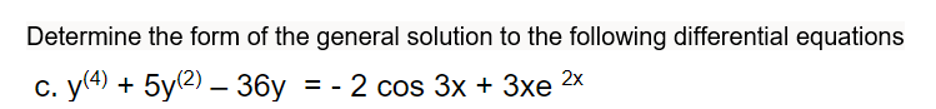 Determine the form of the general solution to the following differential equations
с. у) + 5у2) —36у %3D- 2 соs 3x + 3xe 2x
2 cos 3x + Зхе
= -
