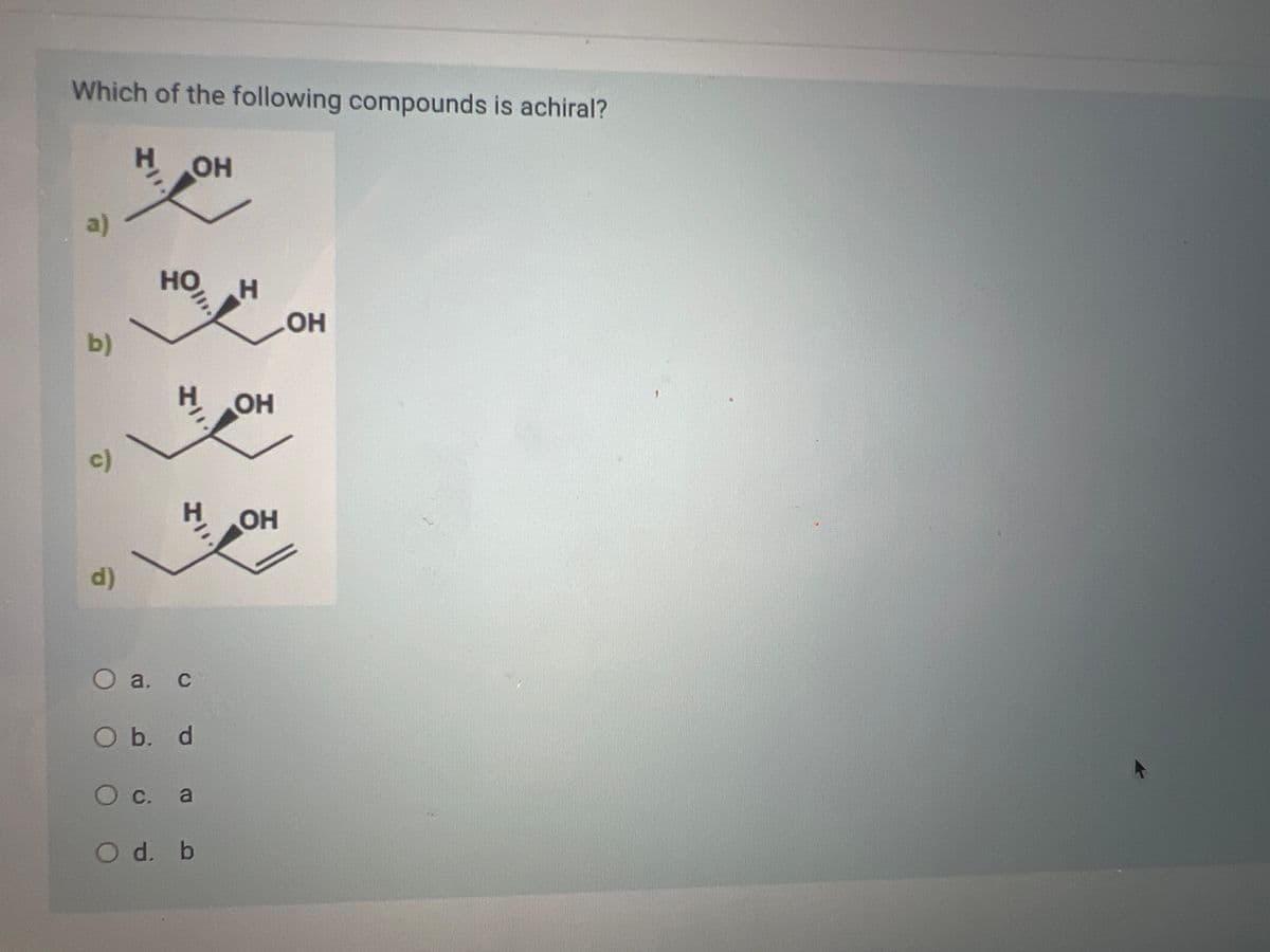 Which of the following compounds is achiral?
ОН
비앤
a)
b)
c)
d)
a.
НО H
21
C
O b. d
О с. а
O d. b
ОН
ОН
ОН