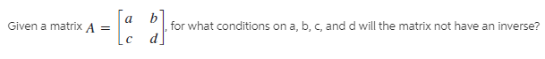 Given a matrix A =
for what conditions on a, b, c, and d will the matrix not have an inverse?
