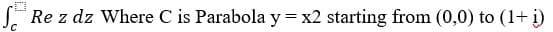 Re z dz Where C is Parabola y=x2 starting from (0,0) to (1+ i)
