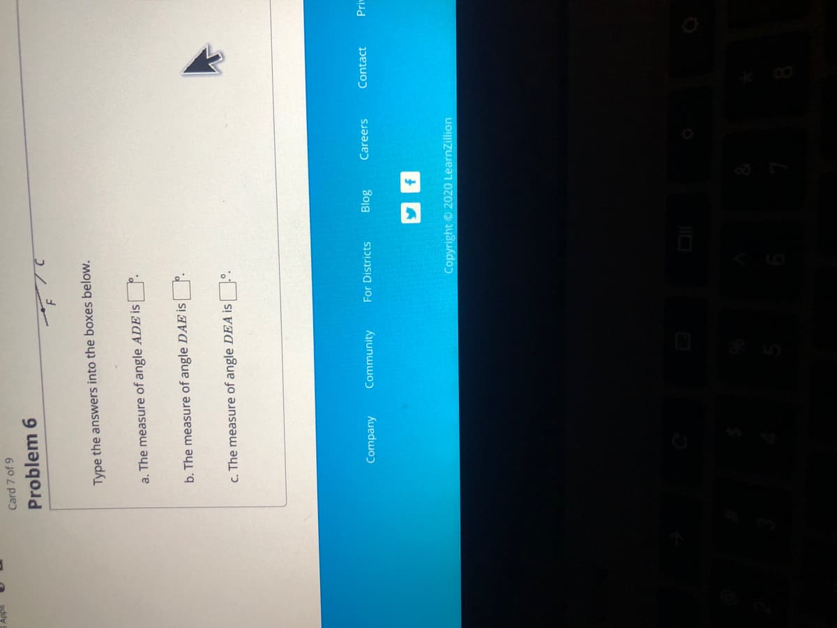 Card 7 of 9
Problem 6
Type the answers into the boxes below.
a. The measure of angle ADE İS
b. The measure of angle DAE is P.
c. The measure of angle DEA is °.
Company
Community
For Districts
Careers
Contact
Pri
Copyright © 2020 LearnZillion

