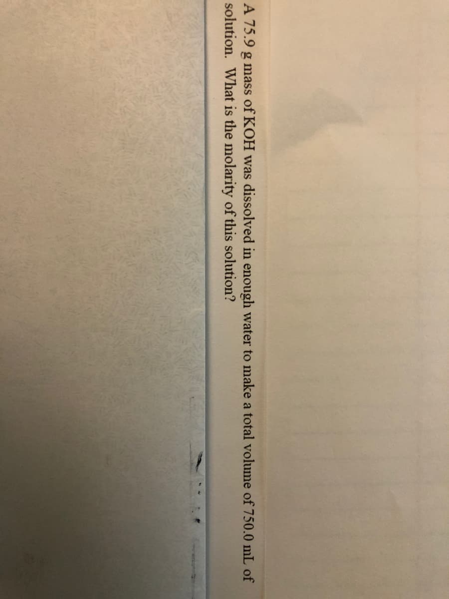 A 75.9 g mass of KOH was dissolved in enough water to make a total volume of 750.0 mL of
solution. What is the molarity of this solution?
