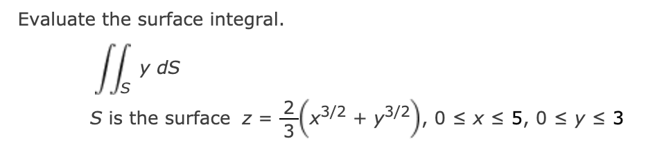 Evaluate the surface integral.
y ds
2
(x3/2 + y3/2), 0 sx< 5,0 < y < 3
3
S is the surface z =
