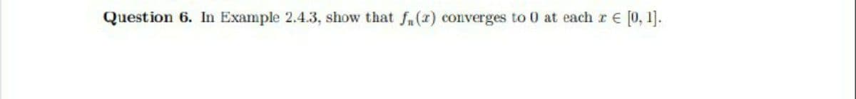 Question 6. In Example 2.4.3, show that fn (2) converges to 0 at each r € [0, 1].
