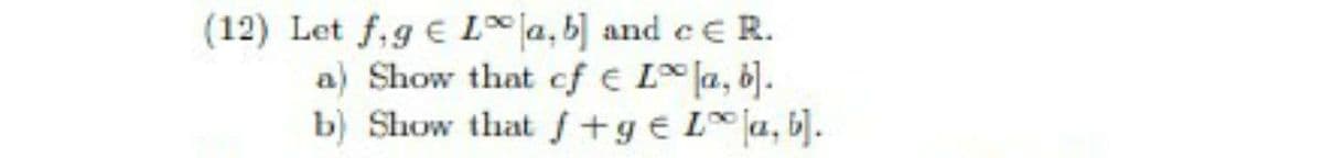 (12) Let f,g € L a, b] and ee R.
a) Show that cf € L [a, b).
b) Show that +g€L* a, b].
