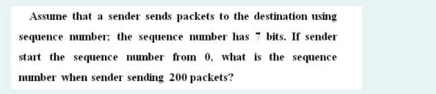 Assume that a sender sends packets to the destination using
sequence number; the sequence number has 7 bits. If sender
start the sequence number from 0, what is the sequence
number when sender sending 200 packets?
