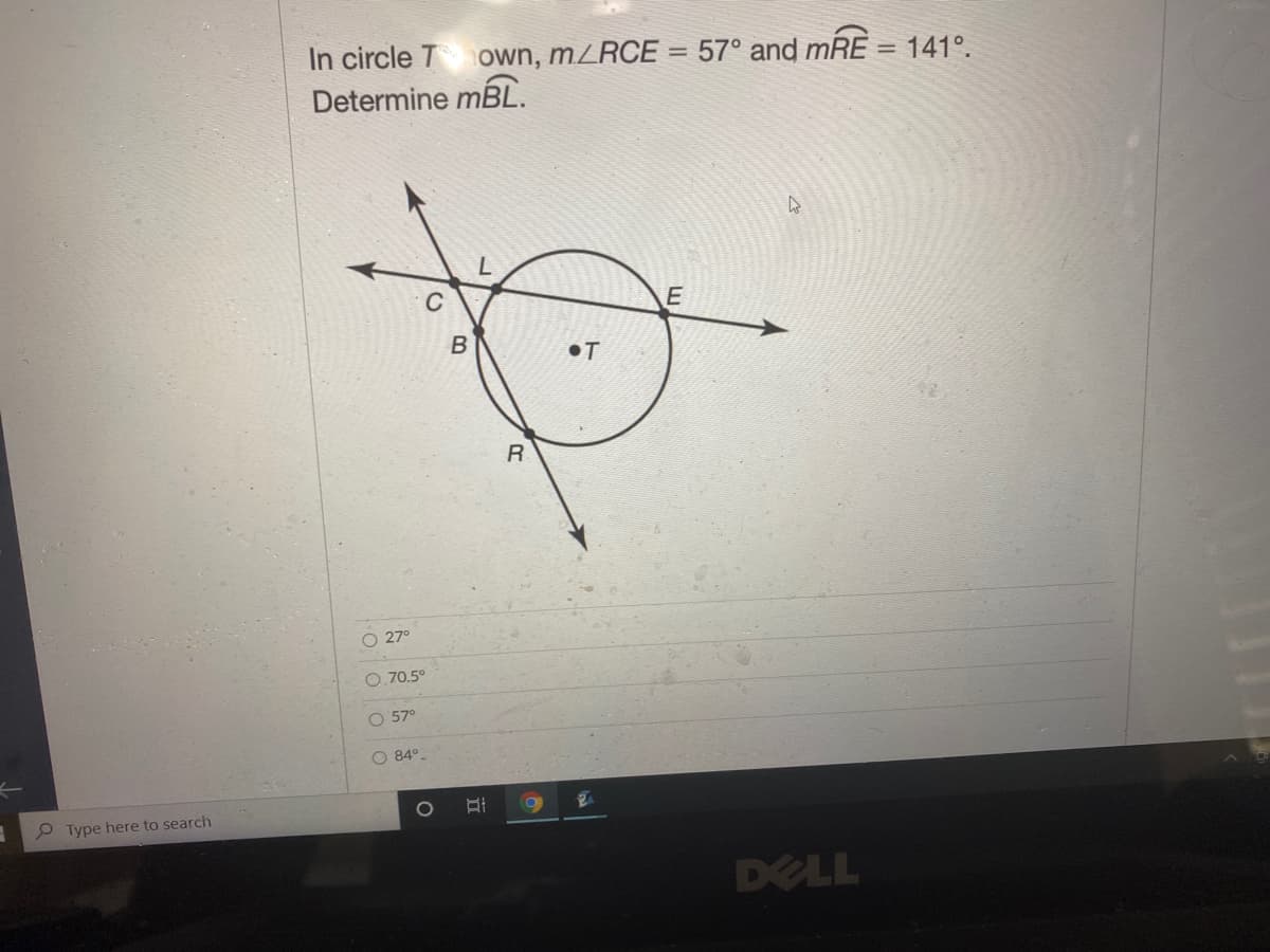 In circle T
Determine mBL.
own, MZRCE:
57° and mRE = 141°.
•T
O 27°
O.70.5°
O 57°
84°.
P Type here to search
DELL
O o oO
