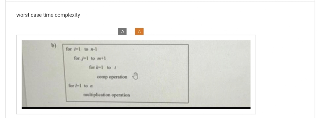 worst case time complexity
b)
for -1 to n-1
for.j-1 to m+1
for k-1 to 1
for 1-1 to n
comp operation
multiplication operation