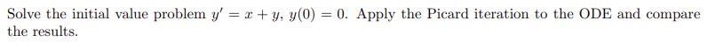 Solve the initial value problem y'=x+y, y(0) = 0. Apply the Picard iteration to the ODE and compare
the results.