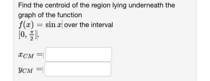 Find the centroid of the region lying underneath the
graph of the function
f(x) = sin x over the interval
[0, 4]
XCM
YCM =