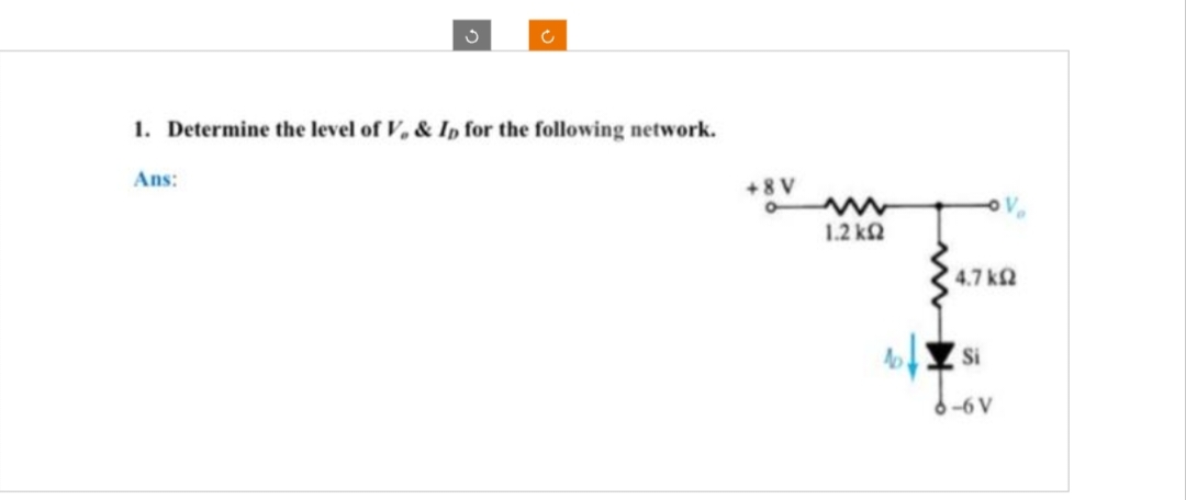 3
Ans:
C
1. Determine the level of V, & Ip for the following network.
+8V
1.2 ΚΩ
4,7 ΚΩ
A Si
Lov