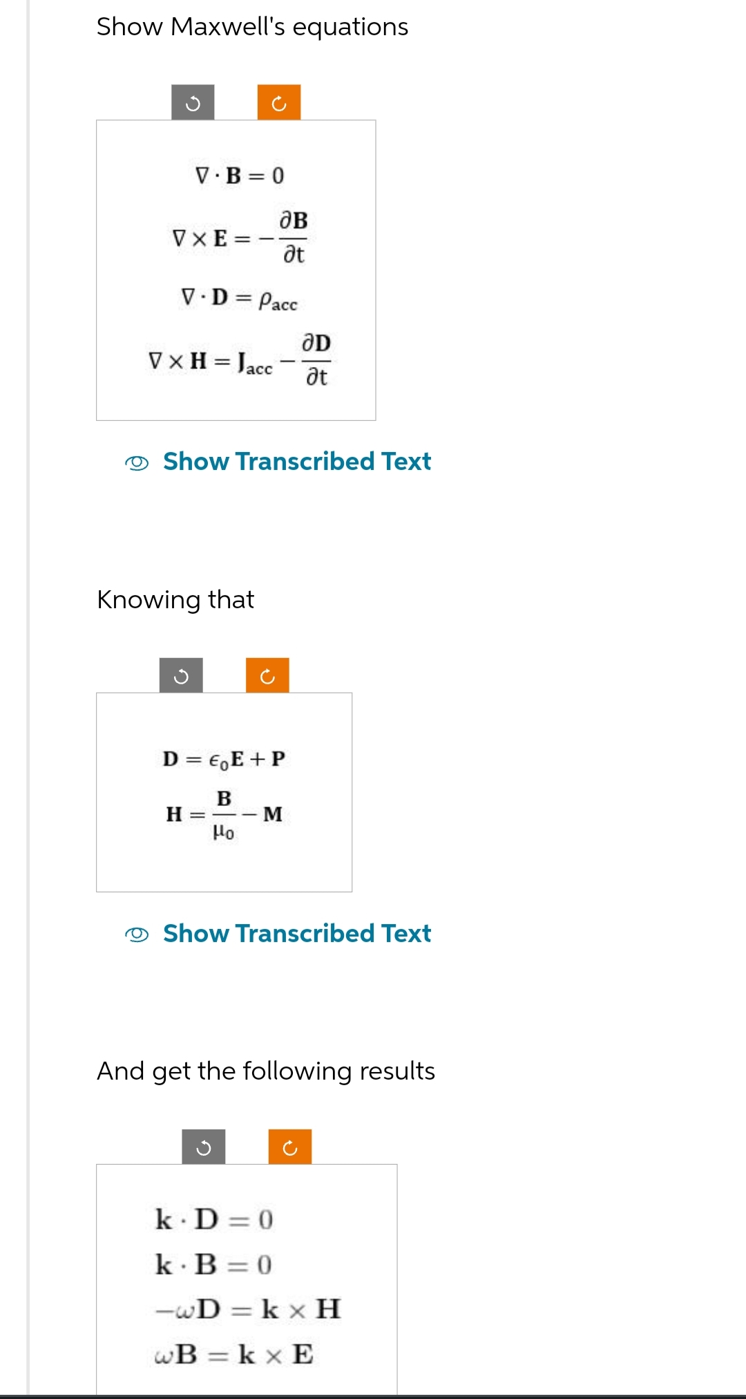 Show Maxwell's equations
V.B=0
ƏB
Ət
V.D = Pacc
VXE:
C
=
V x H = Jacc
Knowing that
H
Show Transcribed Text
D = EE + P
B
Ho
ƏD
Ət
M
Show Transcribed Text
And get the following results
k.D=0
k. B=0
-wD = kx H
wB = kx E