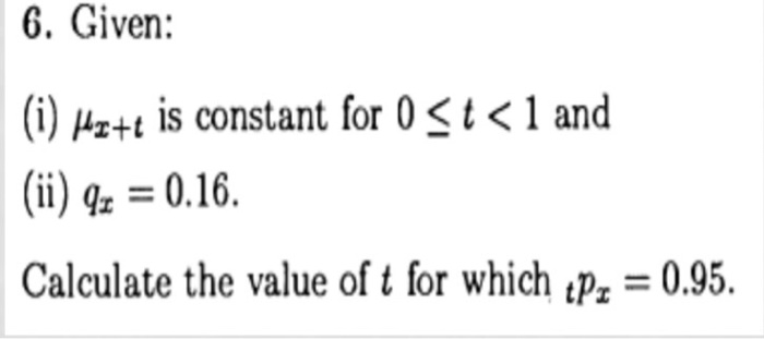 6. Given:
(i) Hz+e is constant for 0 < t < 1 and
(ii) qz = 0.16.
Calculate the value of t for which Pz = 0.95.
