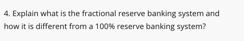 4. Explain what is the fractional reserve banking system and
how it is different from a 100% reserve banking system?
