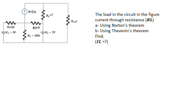 I-2A
The load in the circuit in the figure
current through resistance (RL)
a- Using Norton's theorem
b- Using Thevenin's theorem
Find.
R=7
RI=7
R,=20
R3-6
E- 5V
-Ez - 7V
Rz - 102
(IL =?)
