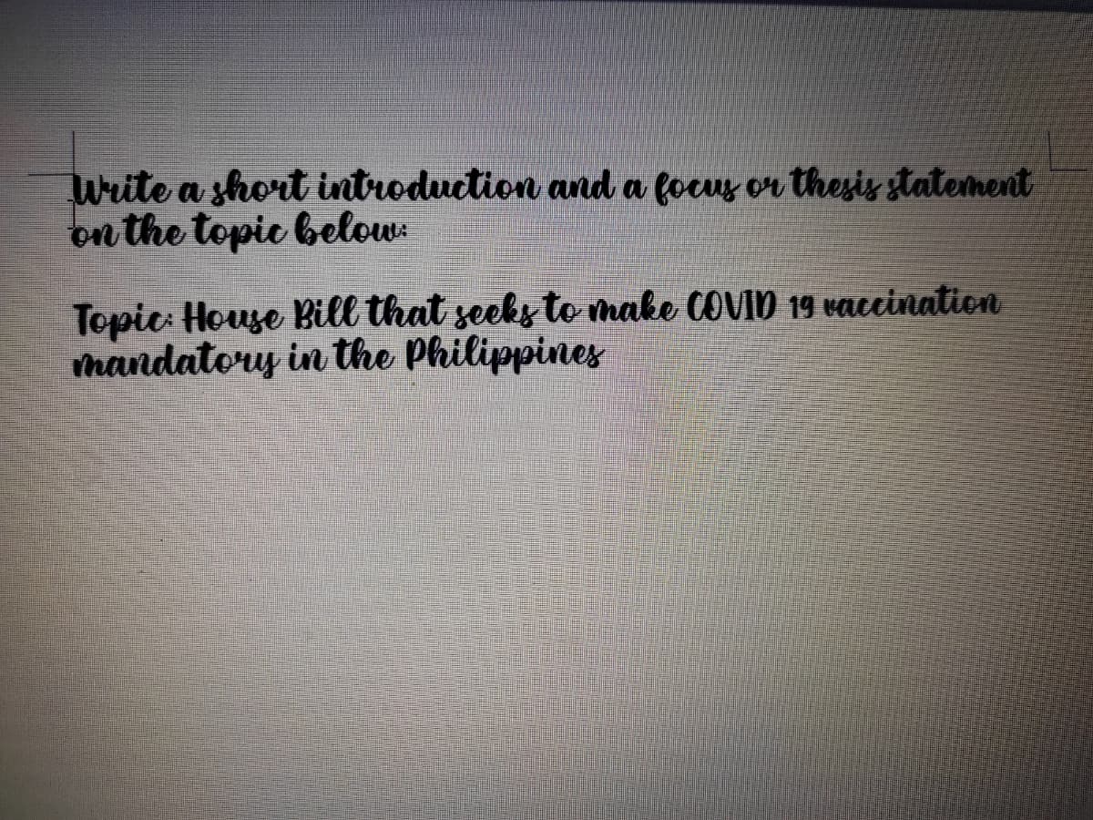 Write a short introduction and a focus or thesis statement
on the topic below
Topic House Bill that seeks to make COVID 19 vaccination
mandatory in the Philippines
