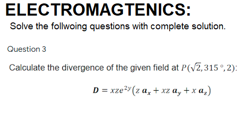 ELECTROMAGTENICS:
Solve the follwoing questions with complete solution.
Question 3
Calculate the divergence of the given field at P(V2,315 °, 2):
D = xze²» (z a, + xz a, + x a,)
