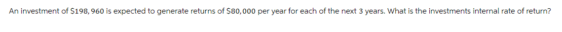 An investment of $198, 960 is expected to generate returns of $80,000 per year for each of the next 3 years. What is the investments internal rate of return?