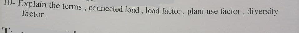 10- Explain the terms , connected load , load factor , plant use factor , diversity
factor.
