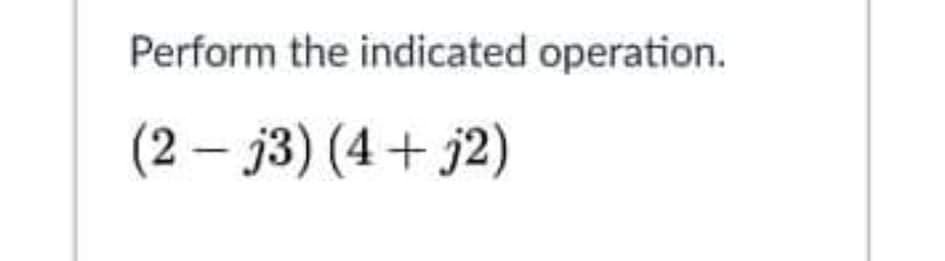 Perform the indicated operation.
(2 – j3) (4+ j2)
