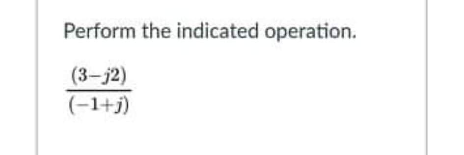 Perform the indicated operation.
(3-j2)
(-1+j)
