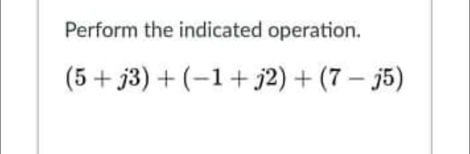 Perform the indicated operation.
(5+ j3) + (-1+ j2) + (7 – j5)
