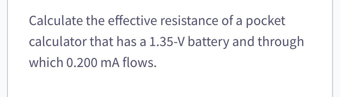 Calculate the effective resistance of a pocket
calculator that has a 1.35-V battery and through
which 0.200 mA flows.