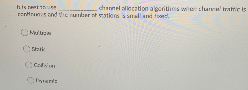 channel allocation algorithms when channel traffic is
It is best to use
continuous and the number of stations is small and fixed.
Multiple
Static
Collision
Dynamic
