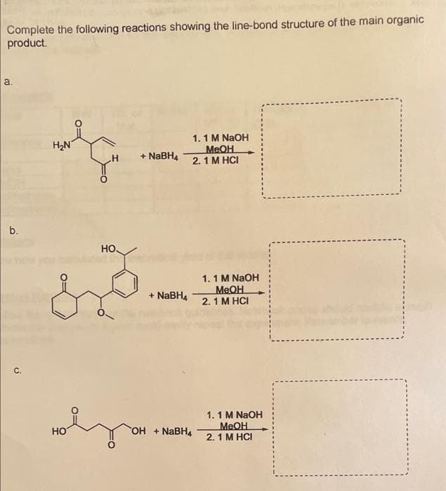 Complete the following reactions showing the line-bond structure of the main organic
product.
a.
1.1 M NaOH
H2N
MEOH
2.1 М HC
+ NABH4
b.
HO.
1.1 M NaOH
MEOH
2. 1 M HCI
+ NABH4
1.1 M NaOH
MEOH
2. 1 M HCI
HO
OH + NaBH4
