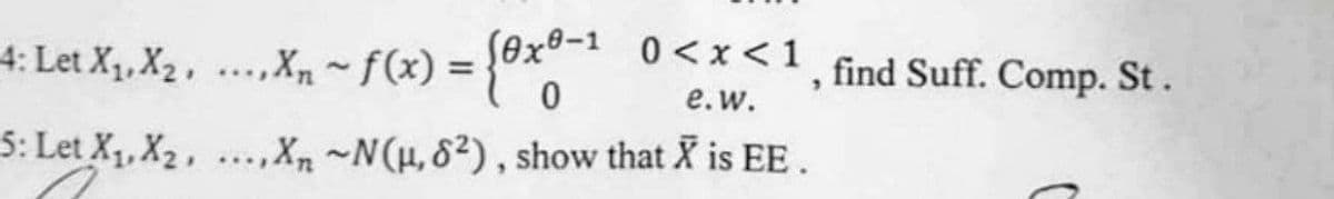 4: Let X₁, X₂, ..., X₁ ~ f(x) = {0x0-1 0<x<1, find Suff. Comp. St.
e.w.
5: Let X₁, X₂, ..., Xn ~N(μ, 82), show that X is EE.