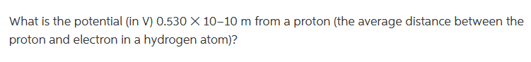 What is the potential (in V) 0.530 X 10-10 m from a proton (the average distance between the
proton and electron in a hydrogen atom)?