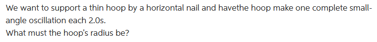 We want to support a thin hoop by a horizontal nail and havethe hoop make one complete small-
angle oscillation each 2.0s.
What must the hoop's radius be?