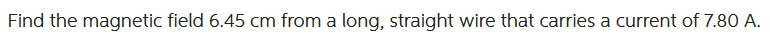 Find the magnetic field 6.45 cm from a long, straight wire that carries a current of 7.80 A.
