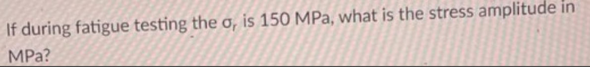 If during fatigue testing the o, is 150 MPa, what is the stress amplitude in
MPa?