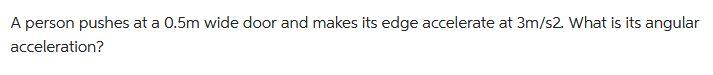 A person pushes at a 0.5m wide door and makes its edge accelerate at 3m/s2. What is its angular
acceleration?