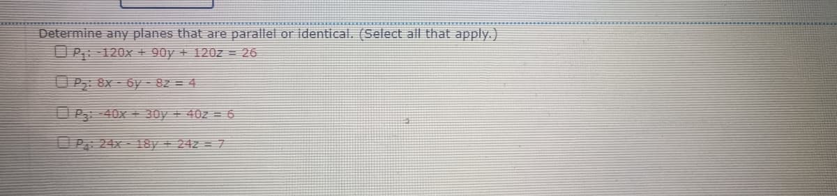 Determine any planes that are parallel or identical. (Select all that apply.)
P₁:120x+90y
+ 120z = 26
P₂: 8x-6y-8z = 4
P3:40x+ 30y + 40z = 6
P: 24x 18y + 24z = 7