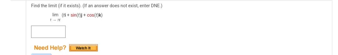 Find the limit (if it exists). (If an answer does not exist, enter DNE.)
lim (ti+ sin(t)j + cos(t)k)
t-π
Need Help? Watch It