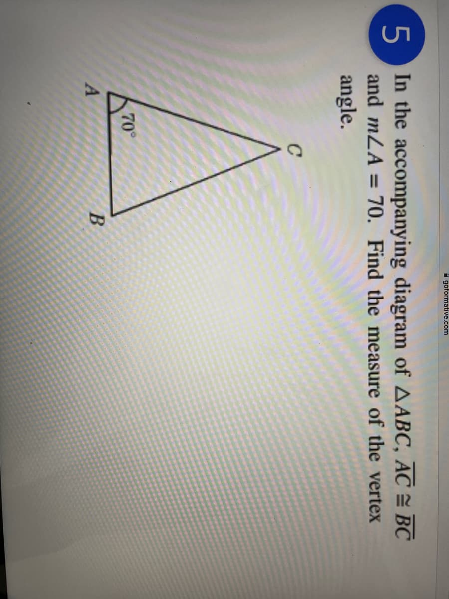 A goformative.com
5 In the accompanying diagram of AABC, AC = BC
and mLA =
70. Find the measure of the vertex
angle.
C
70°
