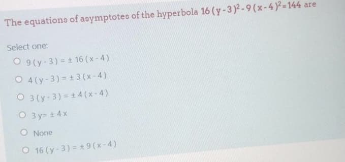 The equatione of aeymptotes of the hyperbola 16 (y-3)2-9(x-4)2-144 are
Select one:
O 9(y-3)= + 16 (x-4)
O 4(y-3)= + 3 (x-4)
O 3 (y-3)= + 4 (x-4)
O 3 y= t 4x
O None
O 16 (y-3) = ± 9 (x-4)
