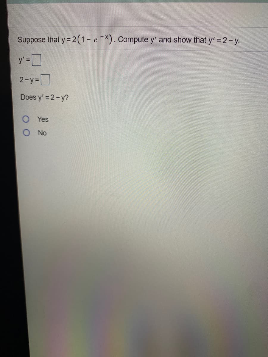 Suppose that y= 2(1- e ). Compute y' and show that y' = 2-y.
y' =]
%3D
2-y=
Does y' = 2-y?
Yes
O No
