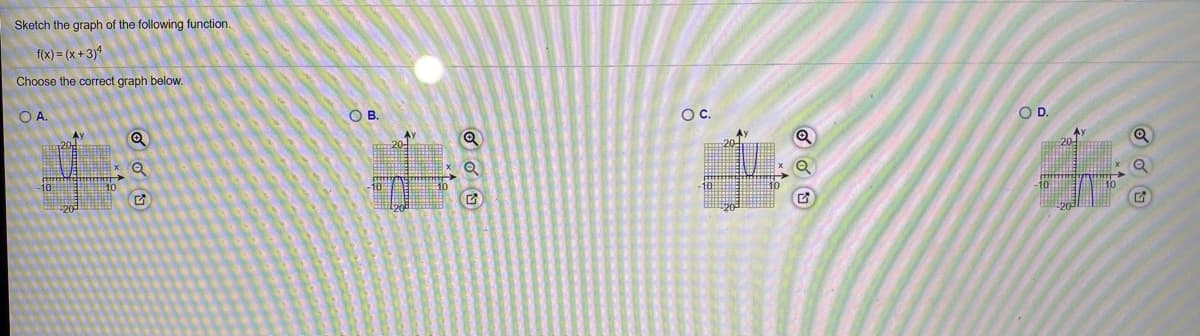 Sketch the graph of the following function.
f(x) = (x + 3)4
Choose the correct graph below.
OA.
OB.
OC.
OD.
