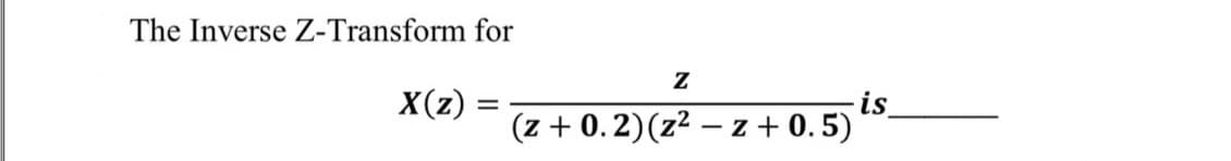 The Inverse Z-Transform for
is
(z + 0.2)(z² – z + 0. 5)
X(z)
