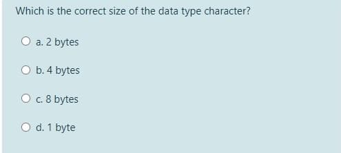 Which is the correct size of the data type character?
O a. 2 bytes
O b. 4 bytes
O c. 8 bytes
O d. 1 byte
